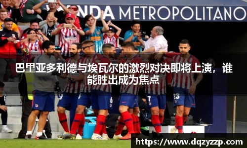 巴里亚多利德与埃瓦尔的激烈对决即将上演，谁能胜出成为焦点